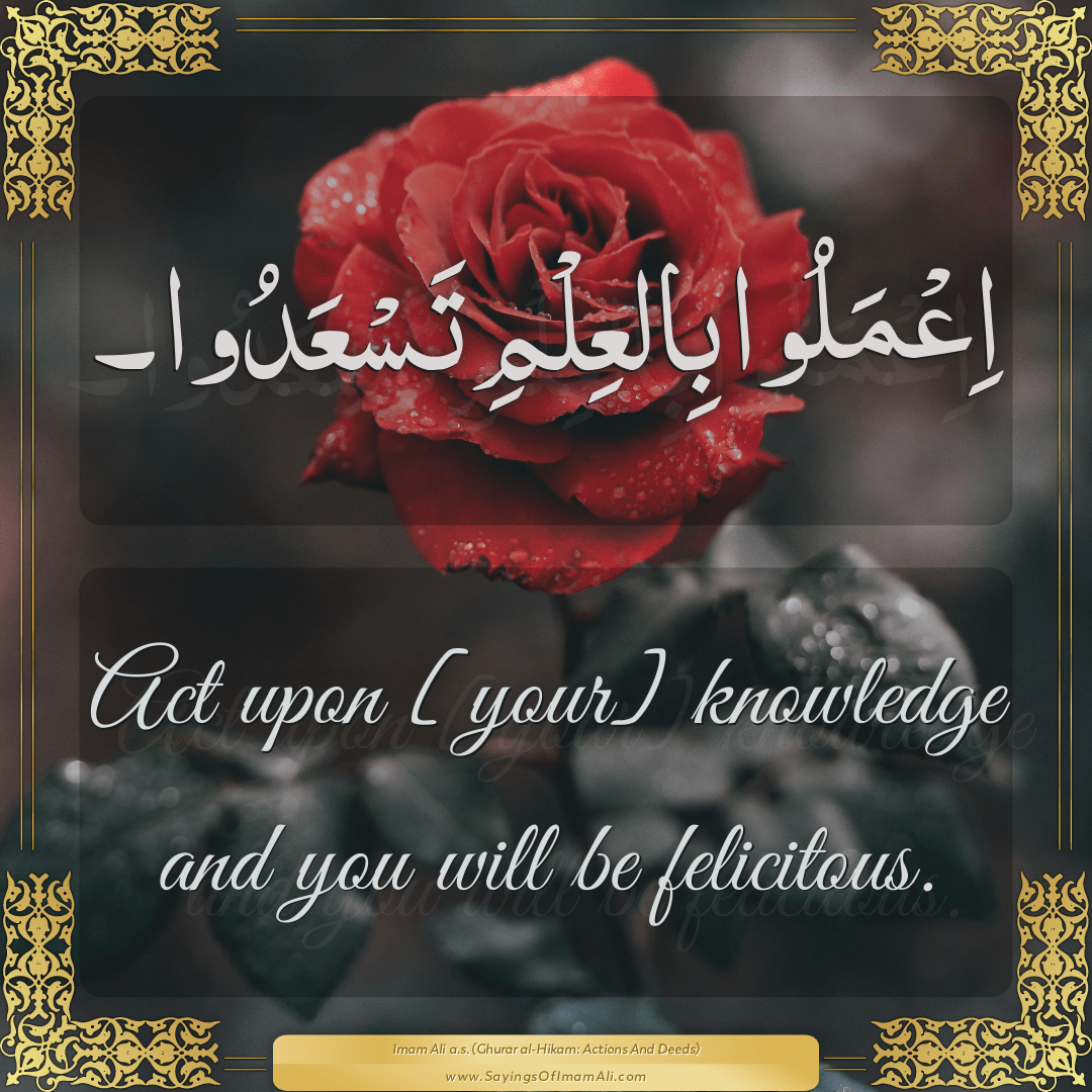 Act upon [your] knowledge and you will be felicitous.